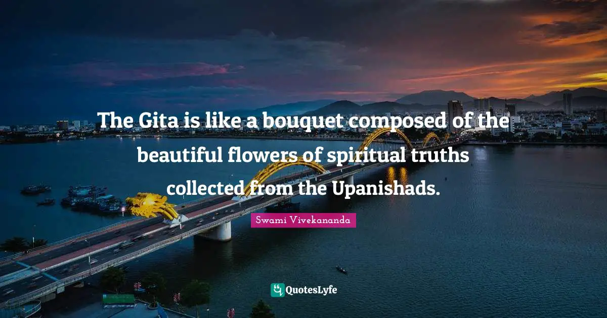 The Gita is like a bouquet composed of the beautiful flowers of spiritual truths collected from the Upanishads.