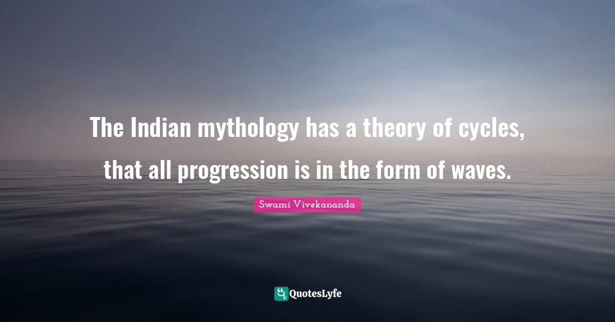 The Indian mythology has a theory of cycles, that all progression is in the form of waves.