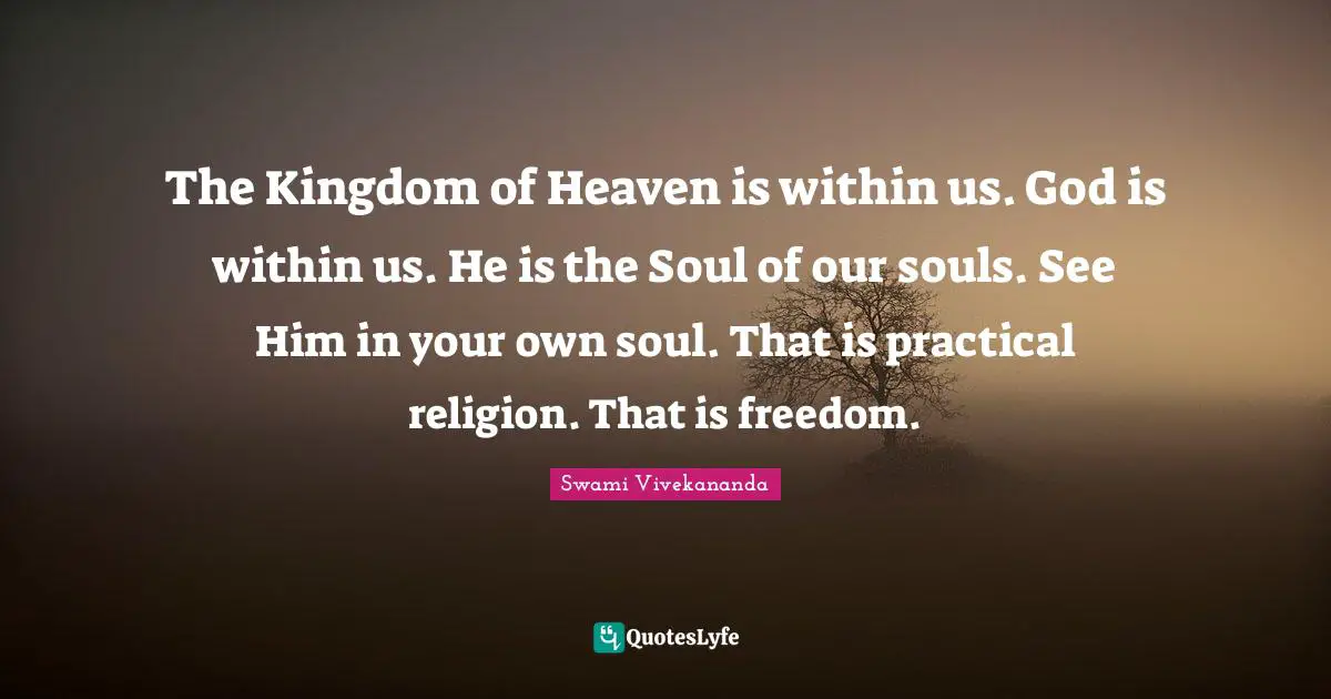 Kingdom Of Heaven Quotes: "The Kingdom of Heaven is within us. God is within us. He is the Soul of our souls. See Him in your own soul. That is practical religion. That is freedom."