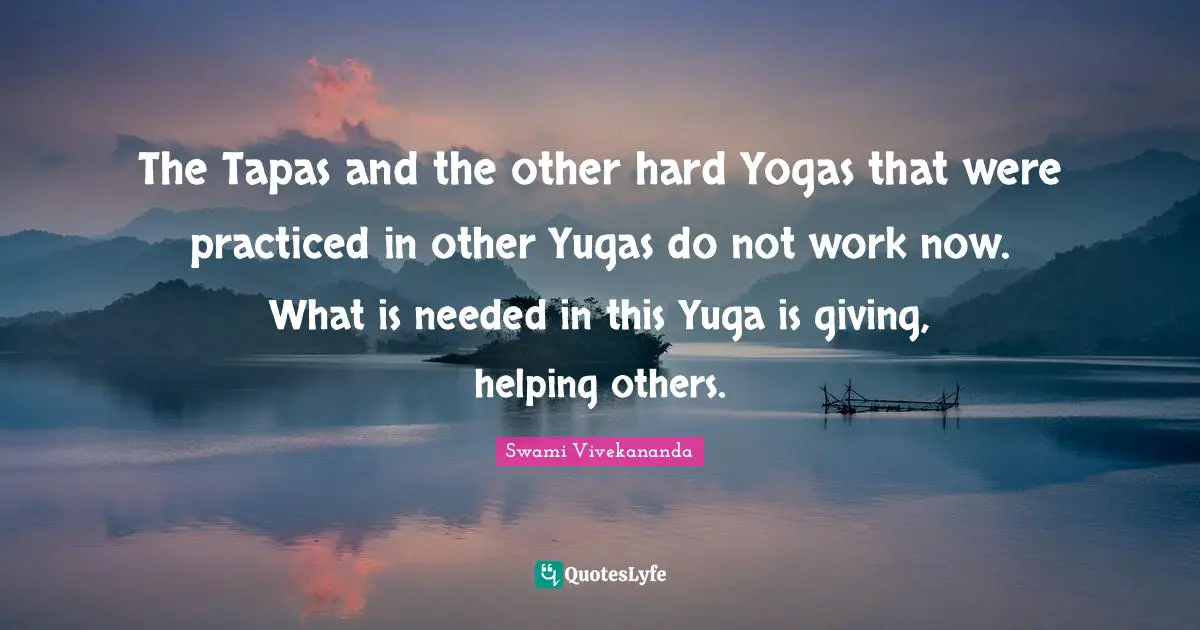 The Tapas and the other hard Yogas that were practiced in other Yugas do not work now. What is needed in this Yuga is giving, helping others.