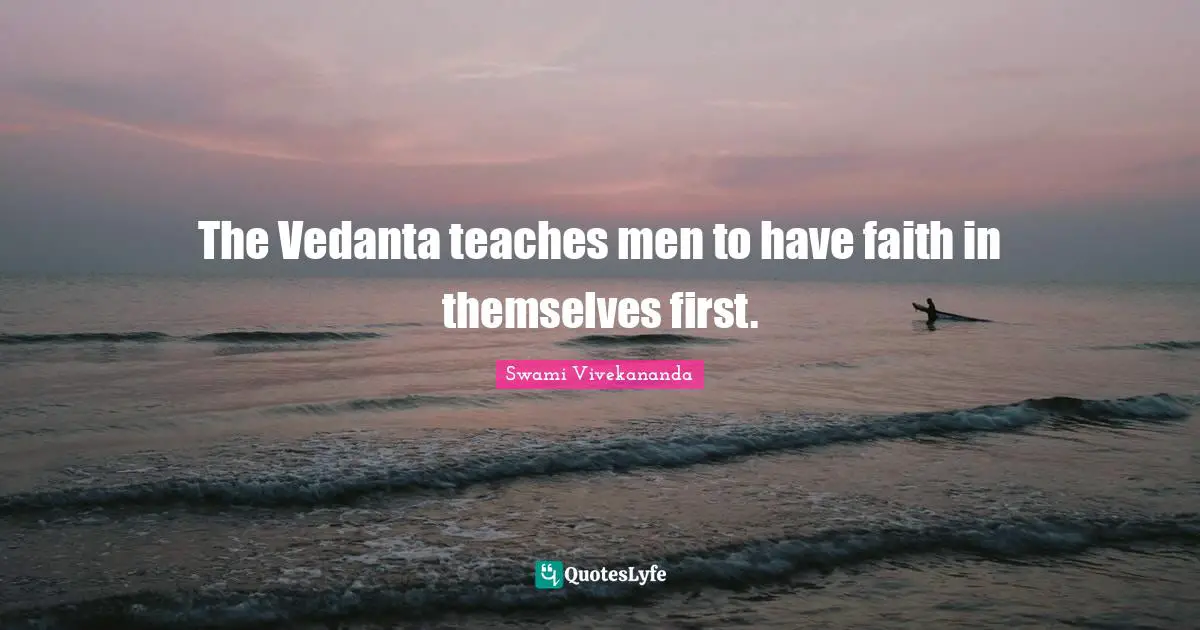 The Vedanta teaches men to have faith in themselves first.
