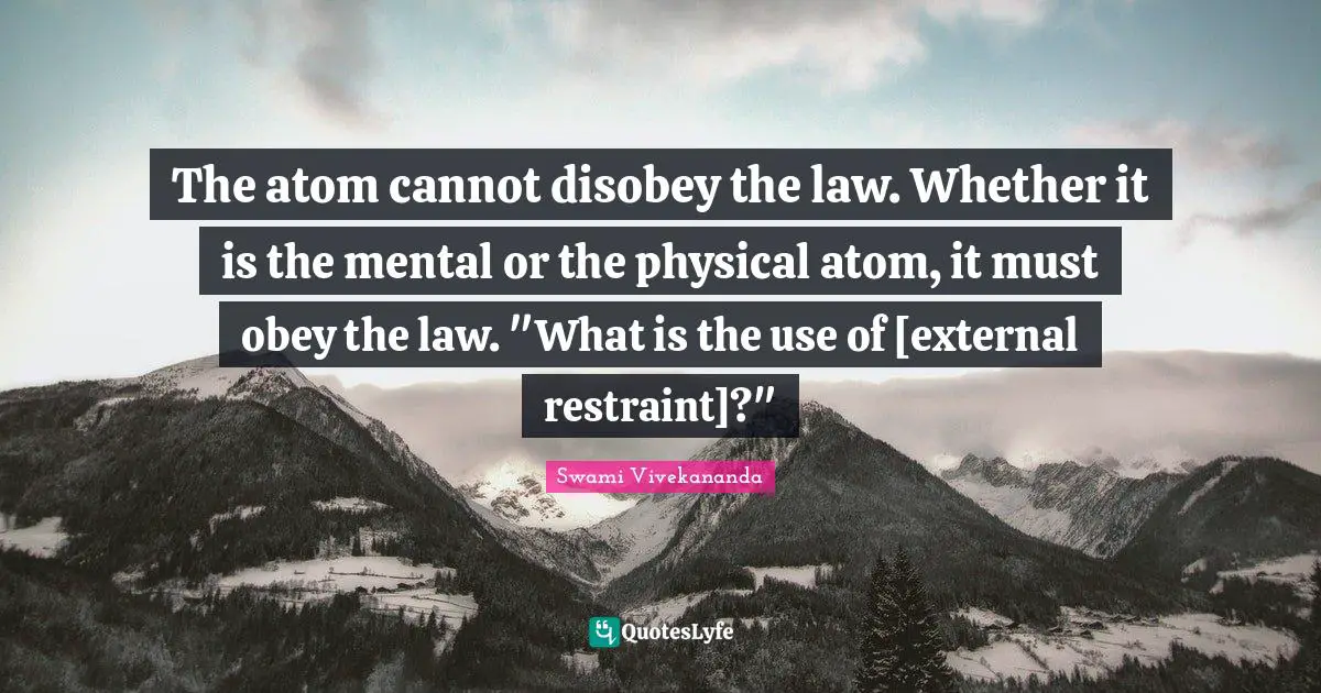 The atom cannot disobey the law. Whether it is the mental or the physical atom, it must obey the law. "What is the use of [external restraint]?"
