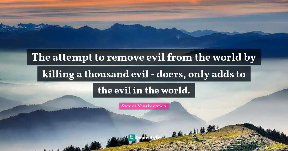 The attempt to remove evil from the world by killing a thousand evil - doers, only adds to the evil in the world.