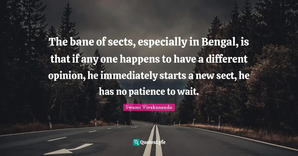 The bane of sects, especially in Bengal, is that if any one happens to have a different opinion, he immediately starts a new sect, he has no patience to wait.