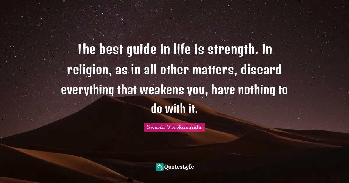The best guide in life is strength. In religion, as in all other matters, discard everything that weakens you, have nothing to do with it.