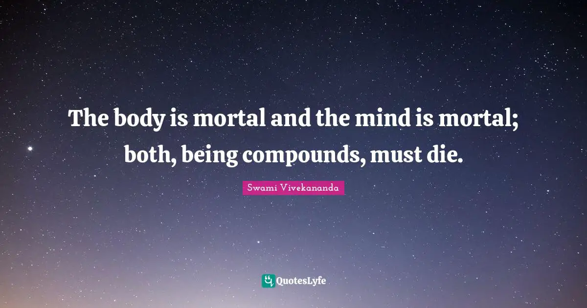 The body is mortal and the mind is mortal; both, being compounds, must die.