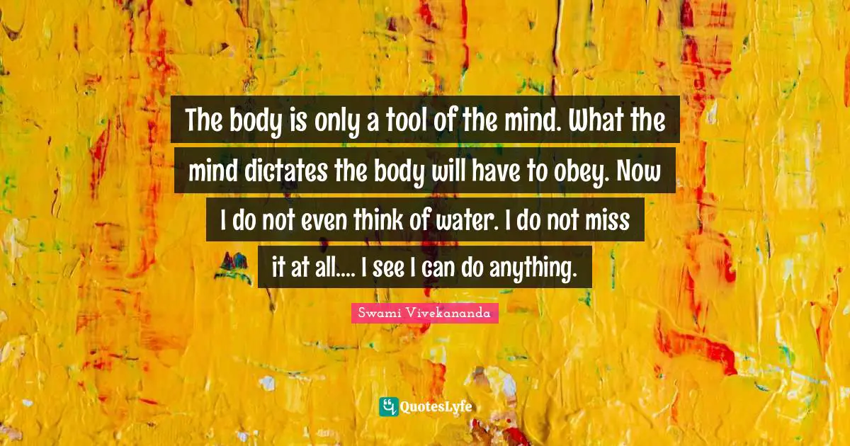 The body is only a tool of the mind. What the mind dictates the body will have to obey. Now I do not even think of water. I do not miss it at all.... I see I can do anything.