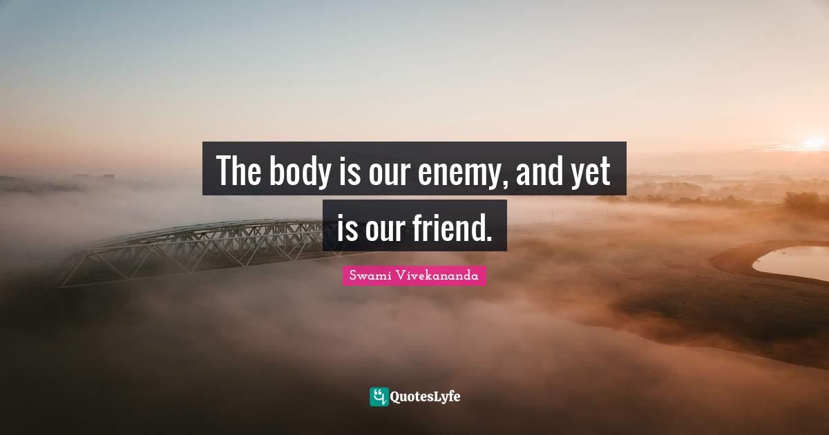 The body is our enemy, and yet is our friend.