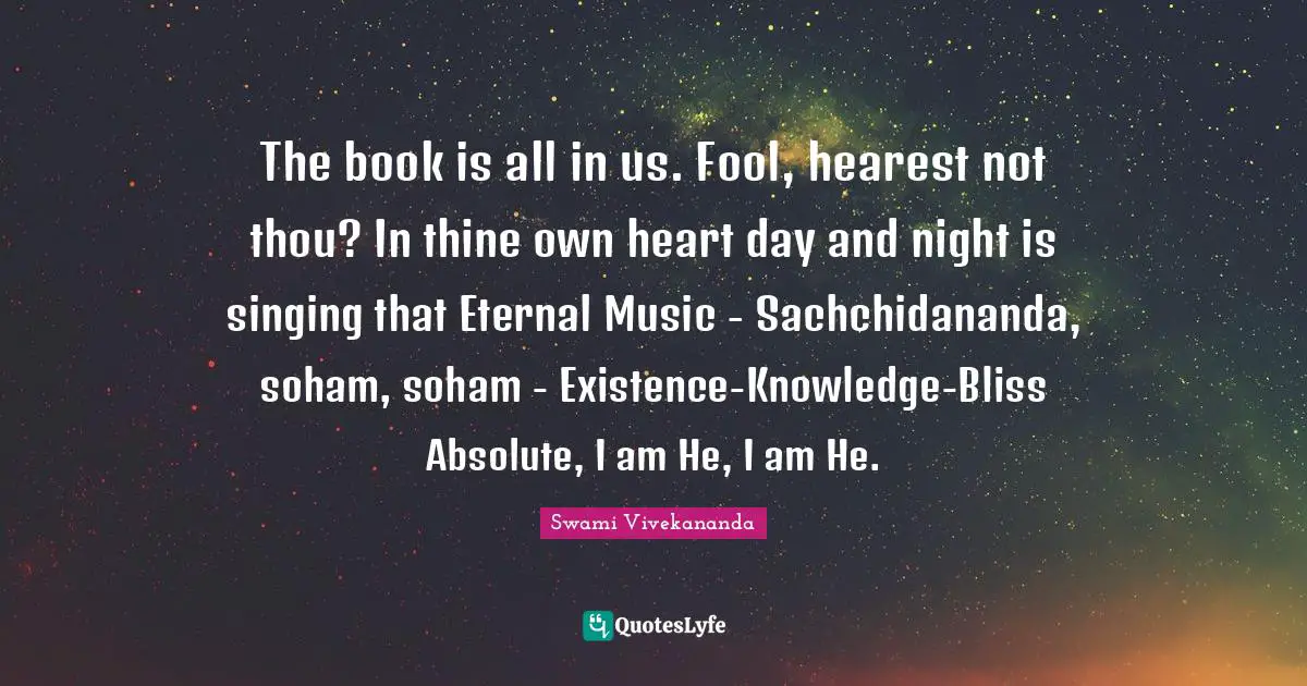 The book is all in us. Fool, hearest not thou? In thine own heart day and night is singing that Eternal Music - Sachchidânanda, soham, soham - Existence-Knowledge-Bliss Absolute, I am He, I am He.