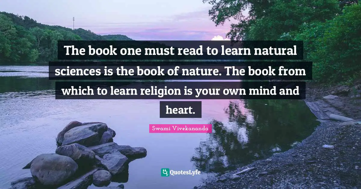 The book one must read to learn natural sciences is the book of nature. The book from which to learn religion is your own mind and heart.