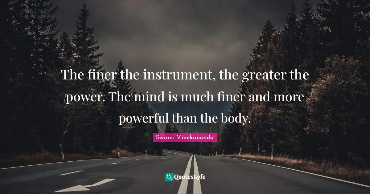 The finer the instrument, the greater the power. The mind is much finer and more powerful than the body.