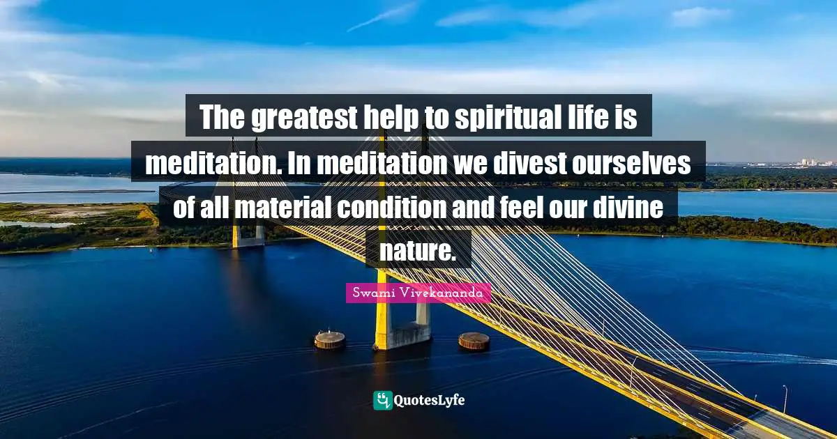 The greatest help to spiritual life is meditation. In meditation we divest ourselves of all material condition and feel our divine nature.