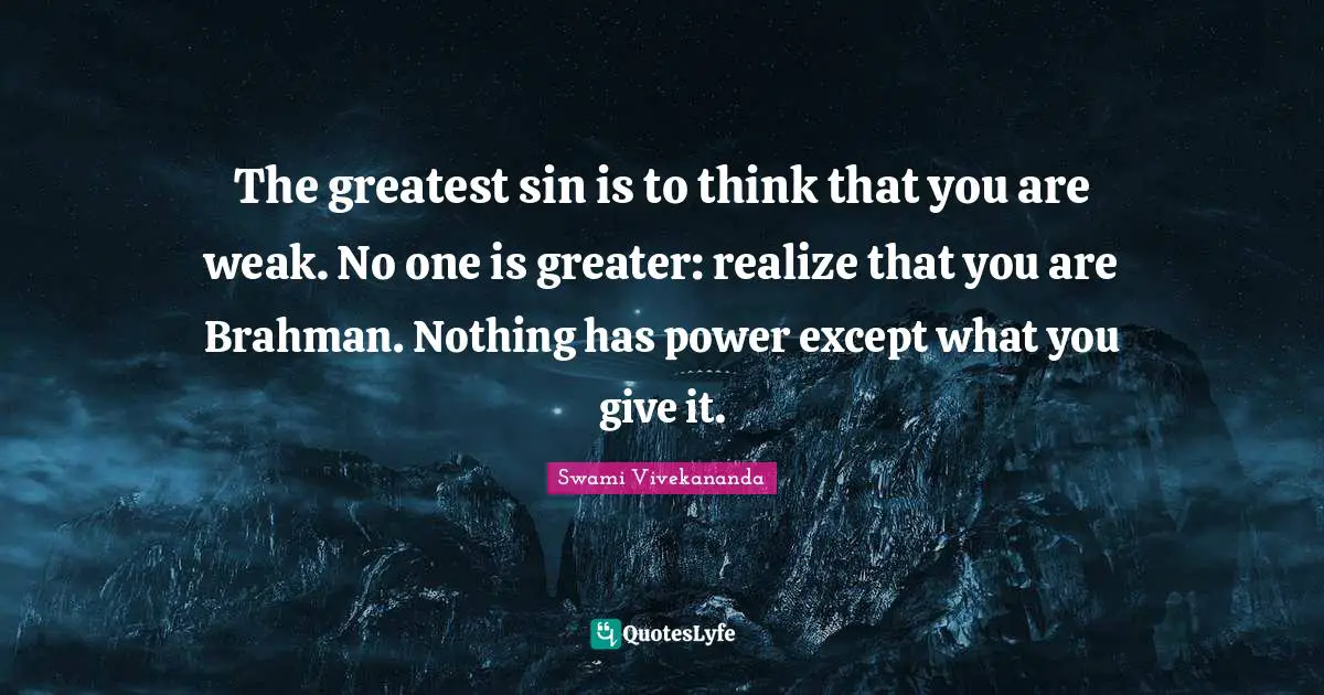 The greatest sin is to think that you are weak. No one is greater: realize that you are Brahman. Nothing has power except what you give it.