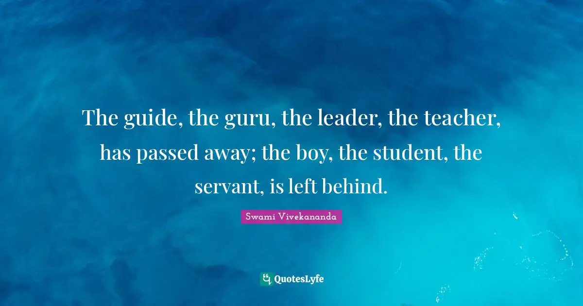 The guide, the guru, the leader, the teacher, has passed away; the boy, the student, the servant, is left behind.