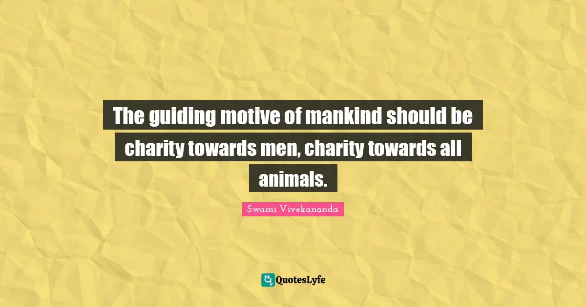 The guiding motive of mankind should be charity towards men, charity towards all animals.