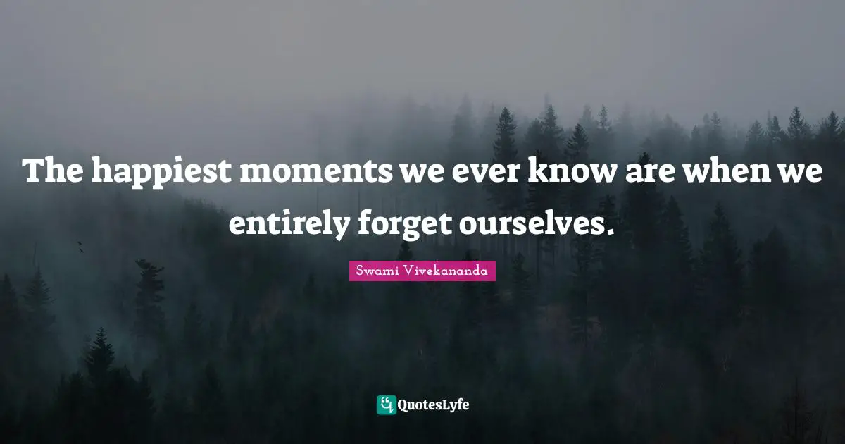 The happiest moments we ever know are when we entirely forget ourselves.