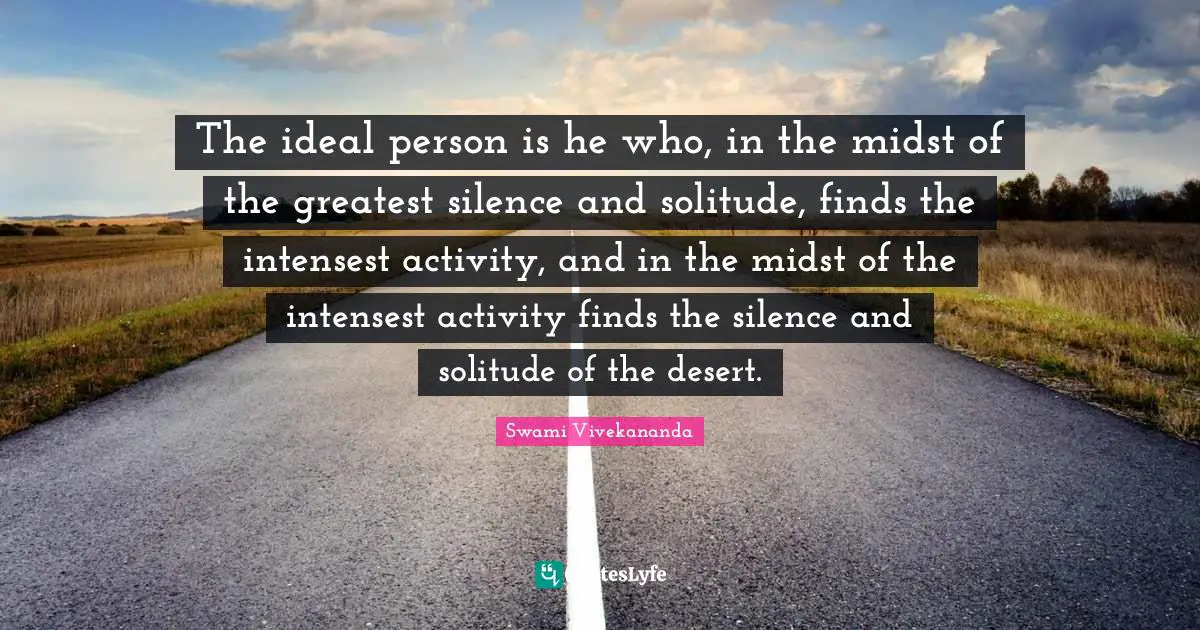 The ideal person is he who, in the midst of the greatest silence and solitude, finds the intensest activity, and in the midst of the intensest activity finds the silence and solitude of the desert.
