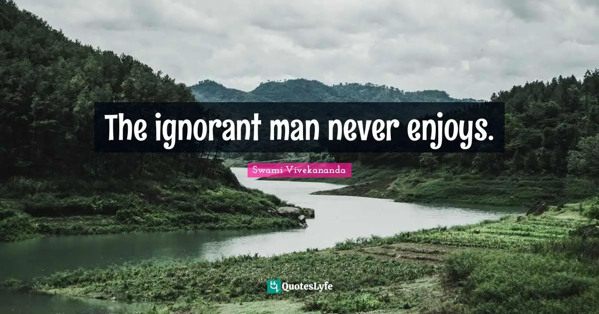 The ignorant man never enjoys.