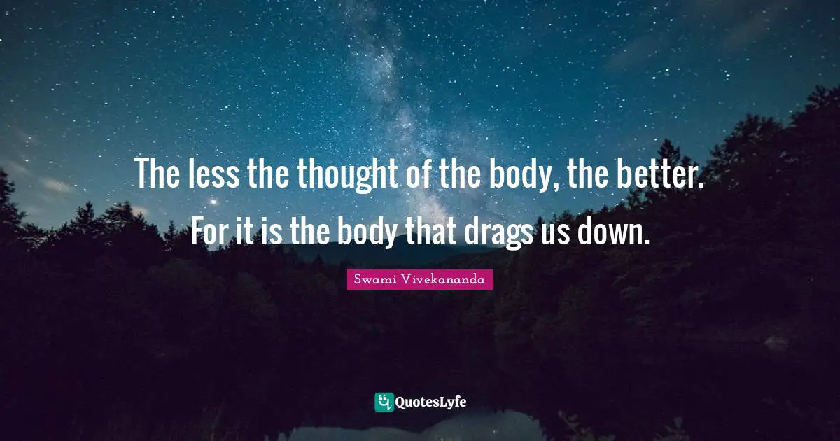 The less the thought of the body, the better. For it is the body that drags us down.