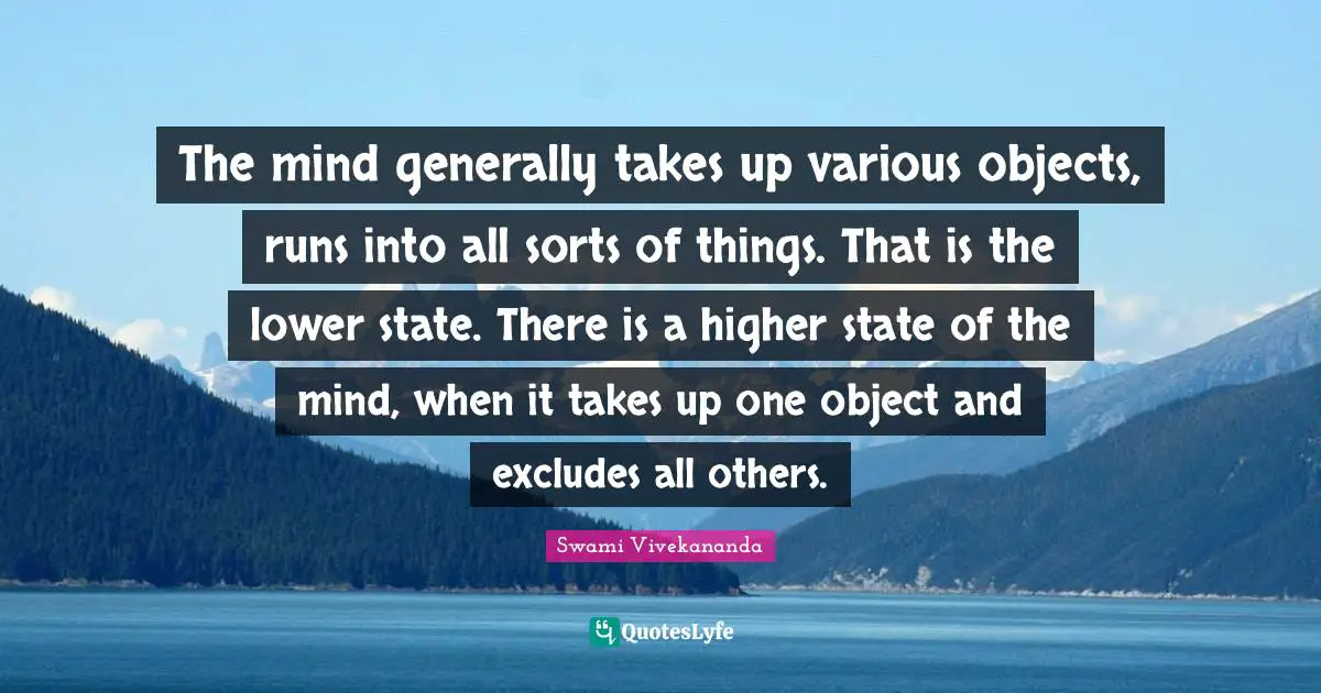 The mind generally takes up various objects, runs into all sorts of things. That is the lower state. There is a higher state of the mind, when it takes up one object and excludes all others.