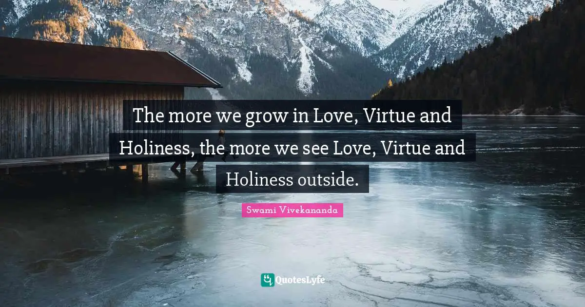 The more we grow in Love, Virtue and Holiness, the more we see Love, Virtue and Holiness outside.