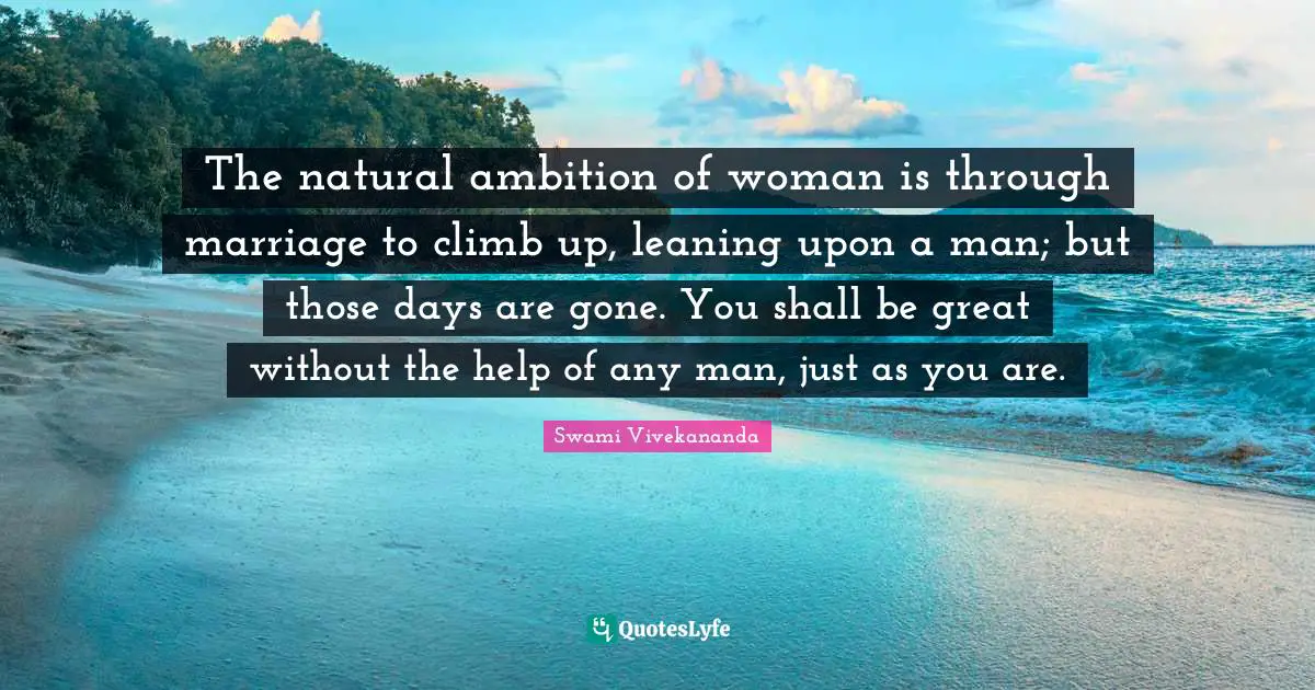 The natural ambition of woman is through marriage to climb up, leaning upon a man; but those days are gone. You shall be great without the help of any man, just as you are.