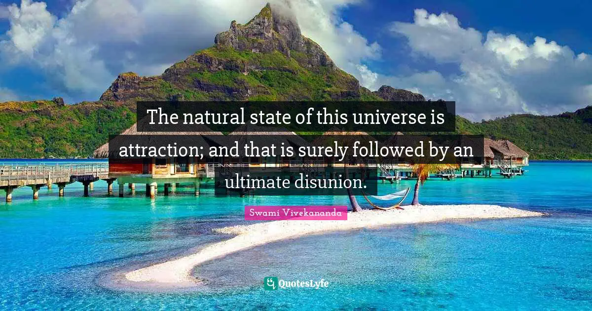 The natural state of this universe is attraction; and that is surely followed by an ultimate disunion.