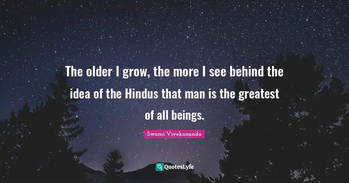 The older I grow, the more I see behind the idea of the Hindus that man is the greatest of all beings.