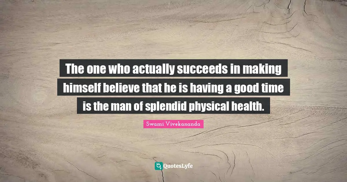 The one who actually succeeds in making himself believe that he is having a good time is the man of splendid physical health.