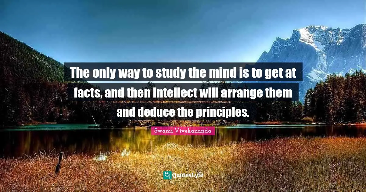 The only way to study the mind is to get at facts, and then intellect will arrange them and deduce the principles.