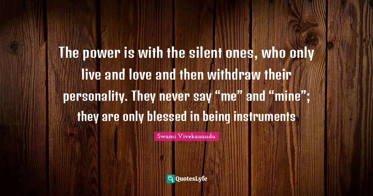 The power is with the silent ones, who only live and love and then withdraw their personality. They never say “me” and “mine”; they are only blessed in being instruments