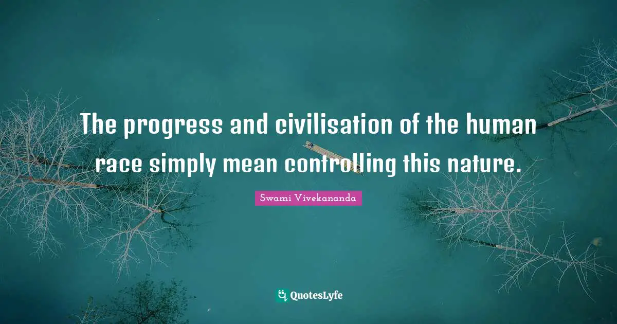 The progress and civilisation of the human race simply mean controlling this nature.