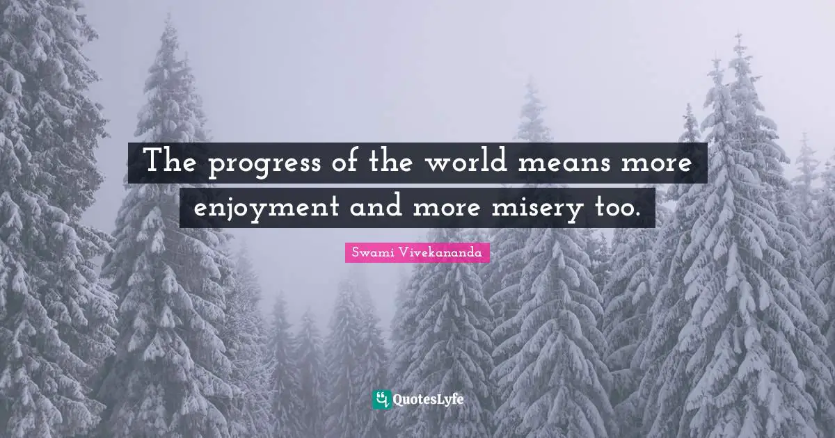 The progress of the world means more enjoyment and more misery too.