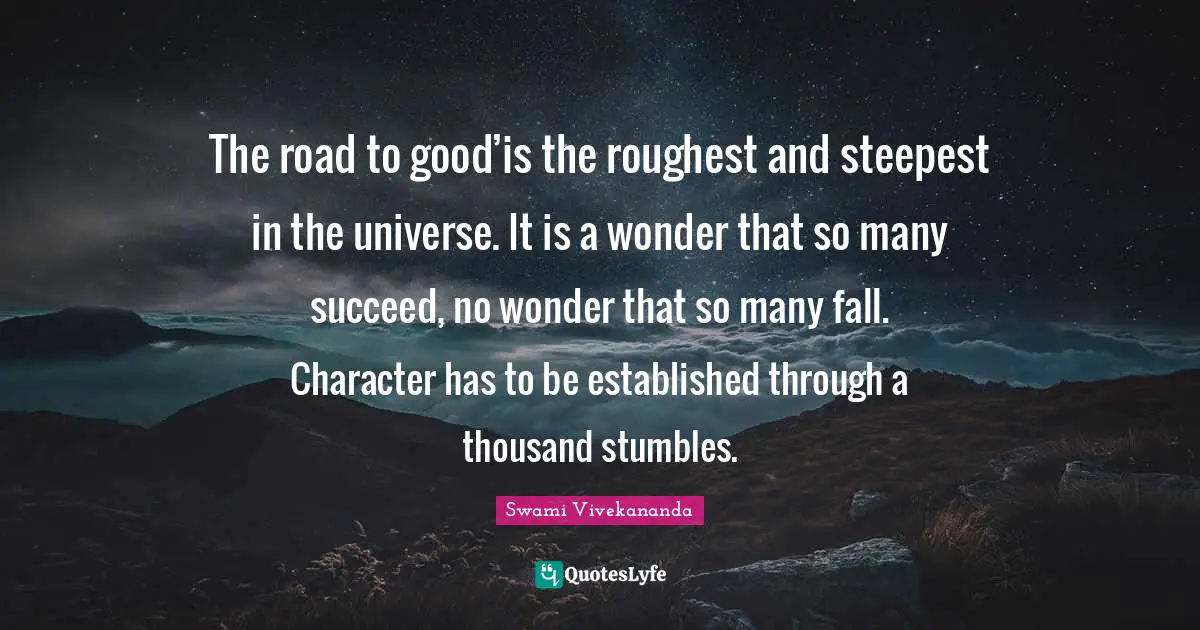 The road to gooď is the roughest and steepest in the universe. It is a wonder that so many succeed, no wonder that so many fall. Character has to be established through a thousand stumbles.