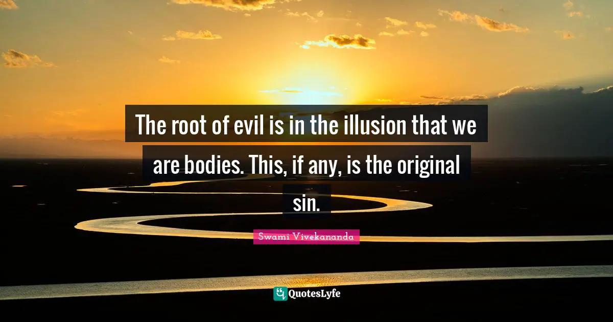 The root of evil is in the illusion that we are bodies. This, if any, is the original sin.