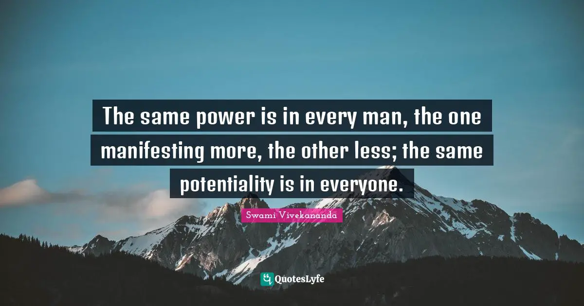 The same power is in every man, the one manifesting more, the other less; the same potentiality is in everyone.