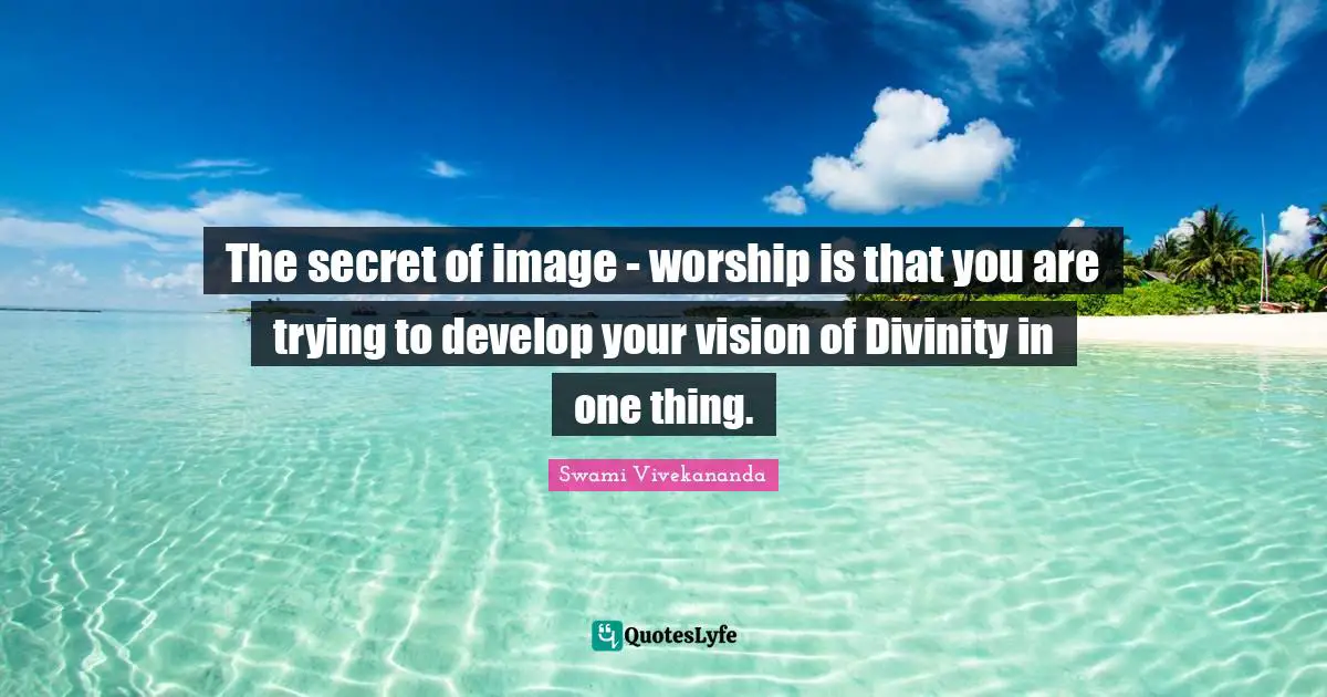 The secret of image - worship is that you are trying to develop your vision of Divinity in one thing.