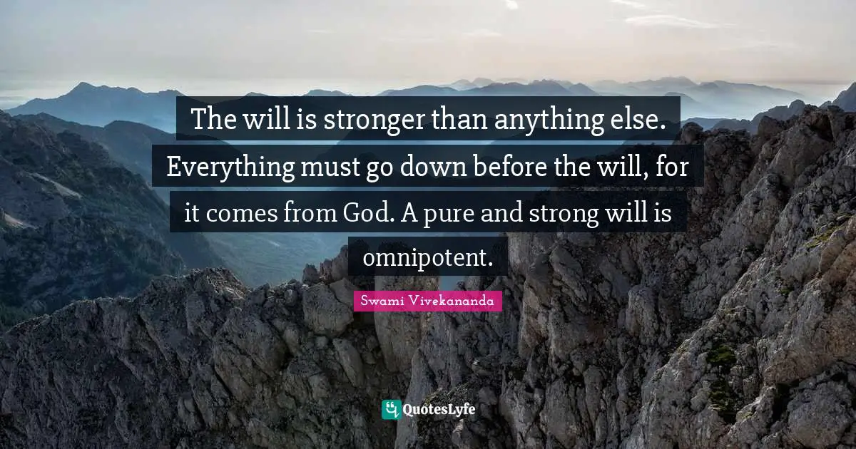 The will is stronger than anything else. Everything must go down before the will, for it comes from God. A pure and strong will is omnipotent.