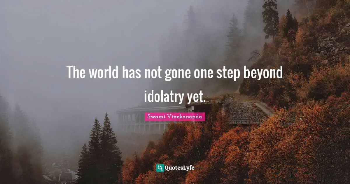 The world has not gone one step beyond idolatry yet.