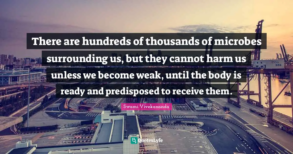 There are hundreds of thousands of microbes surrounding us, but they cannot harm us unless we become weak, until the body is ready and predisposed to receive them.