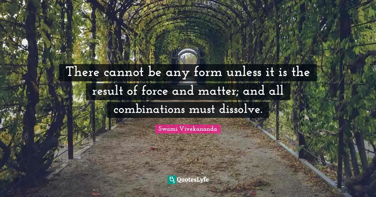 There cannot be any form unless it is the result of force and matter; and all combinations must dissolve.