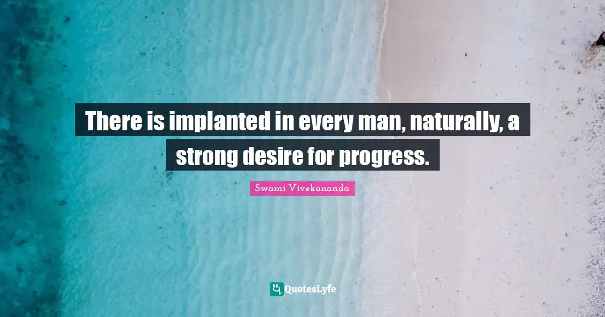 There is implanted in every man, naturally, a strong desire for progress.