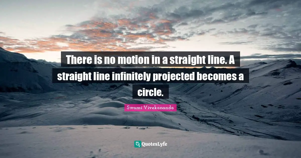 There is no motion in a straight line. A straight line infinitely projected becomes a circle.
