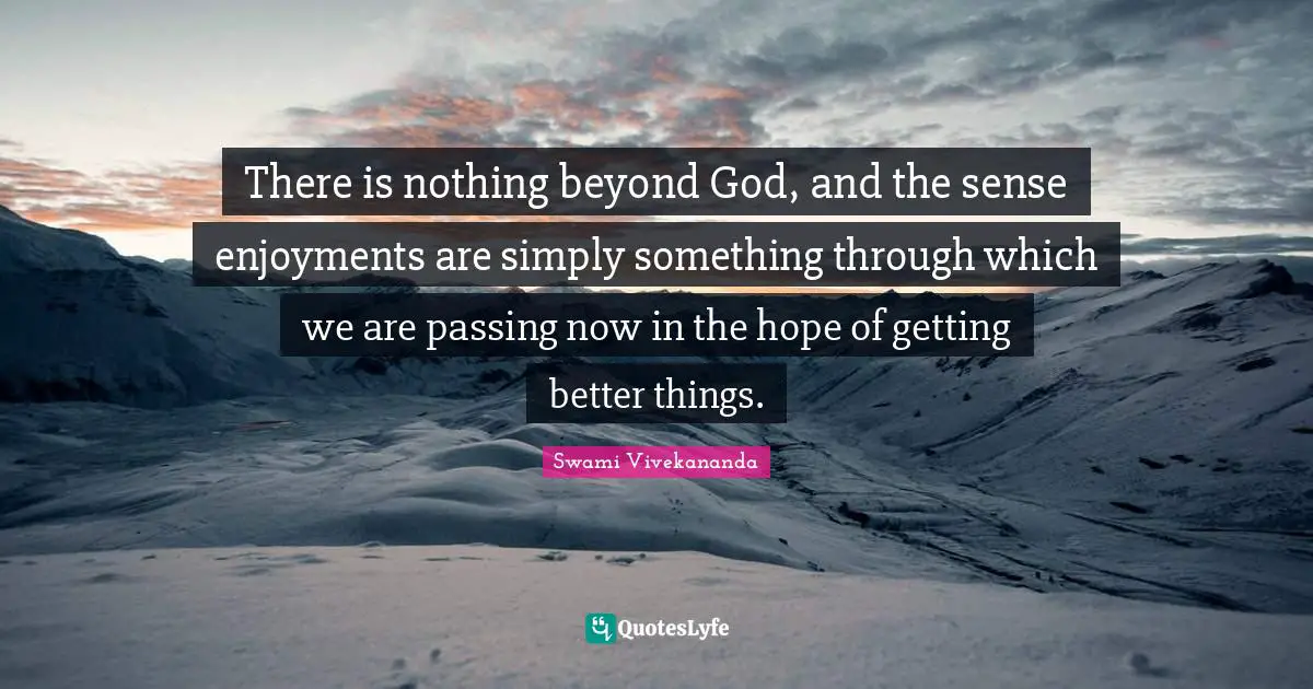 There is nothing beyond God, and the sense enjoyments are simply something through which we are passing now in the hope of getting better things.