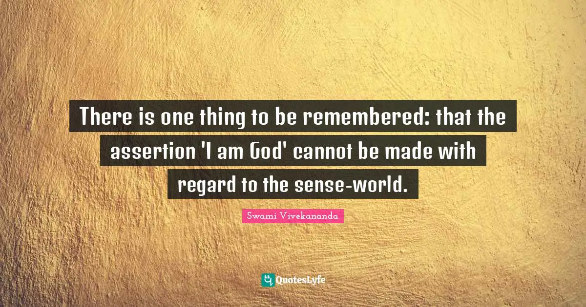 There is one thing to be remembered: that the assertion 'I am God' cannot be made with regard to the sense-world.