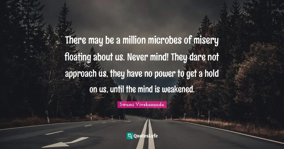 Floating Quotes: "There may be a million microbes of misery floating about us. Never mind! They dare not approach us, they have no power to get a hold on us, until the mind is weakened."