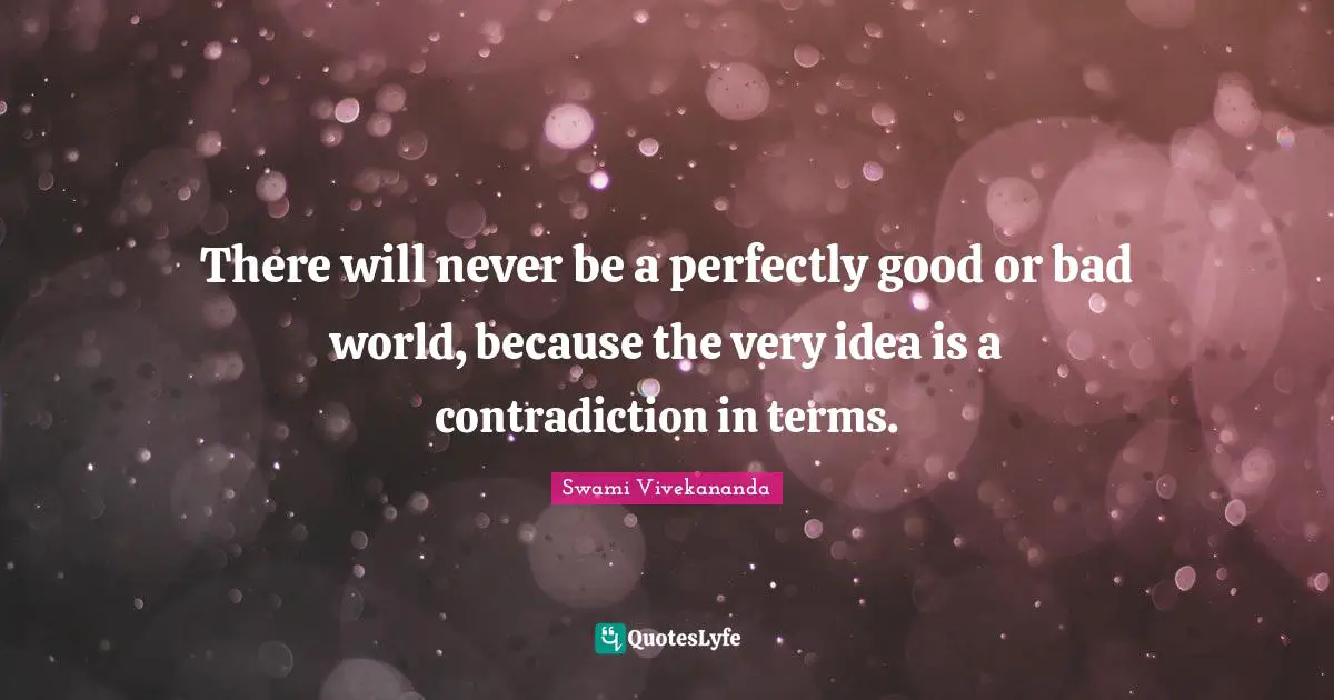 Perfectly Good Quotes: "There will never be a perfectly good or bad world, because the very idea is a contradiction in terms."