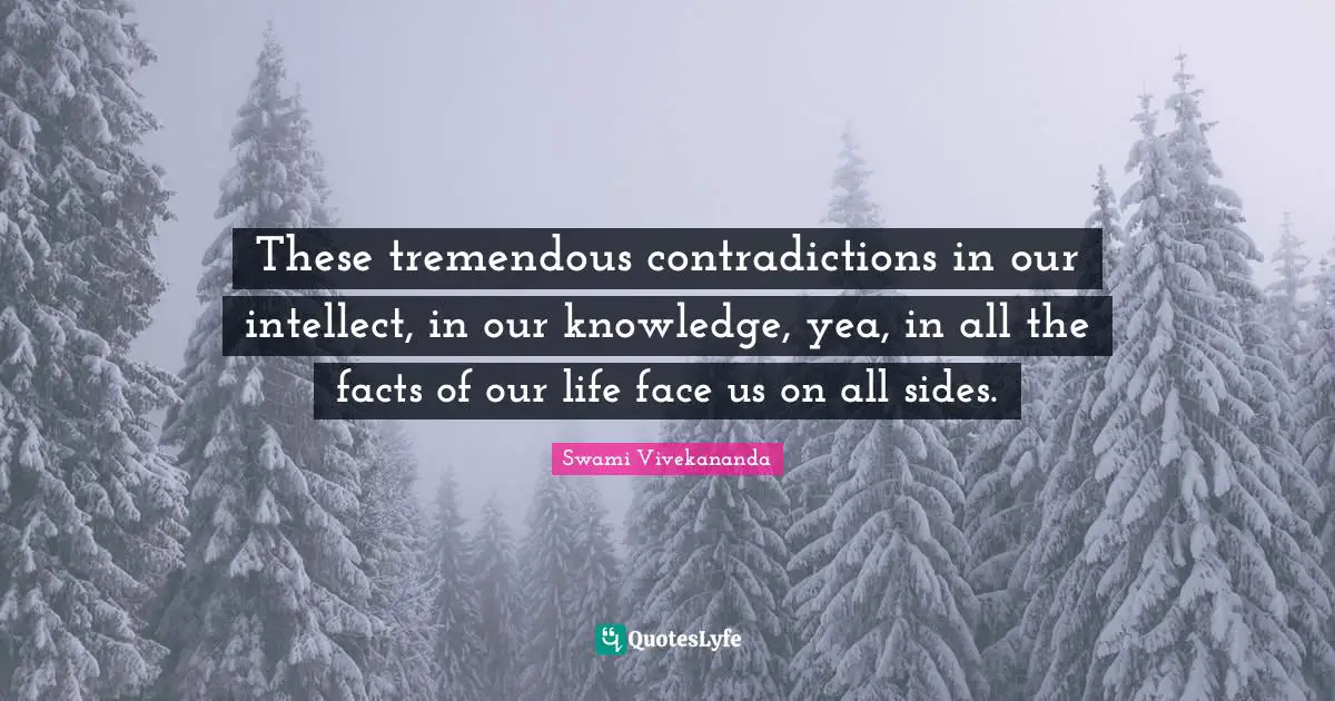 These tremendous contradictions in our intellect, in our knowledge, yea, in all the facts of our life face us on all sides.