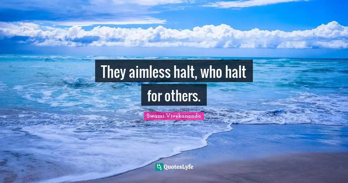They aimless halt, who halt for others.