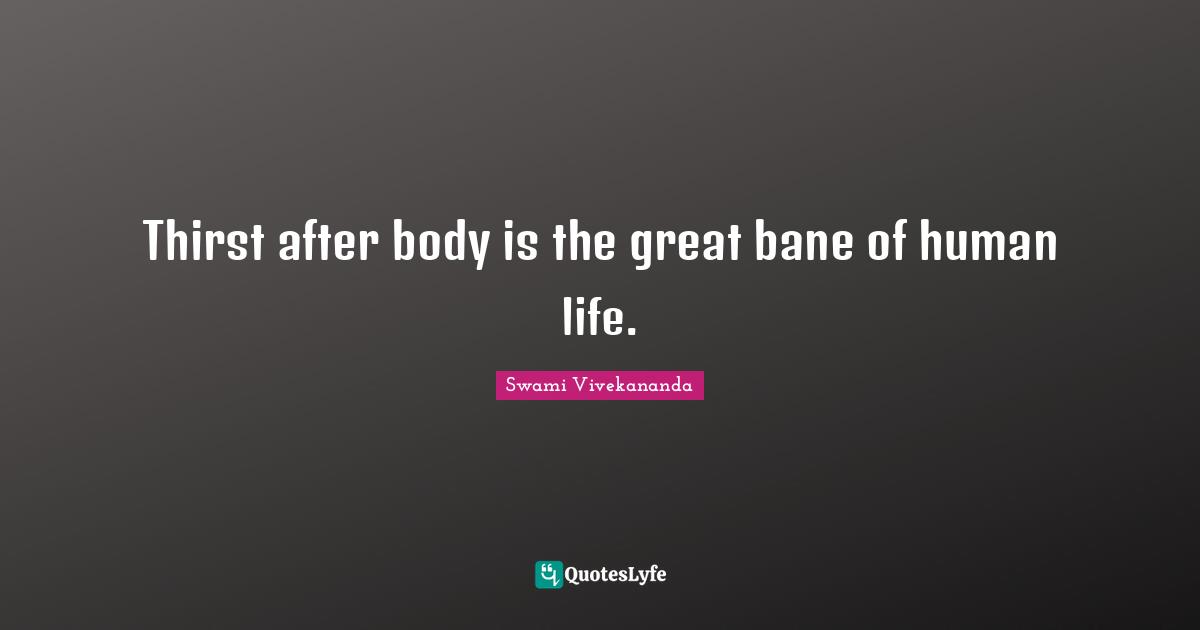Thirst after body is the great bane of human life.